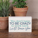 P. Graham Dunn Have to Be Crazy to Work Here Blue 5 x 3.5 Pine Wood Tabletop Word Block Plaque