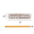 P. Graham Dunn No Buddy Like a Brother Whitewash 6 x 1.5 Mini Pine Wood Tabletop Sign Plaque